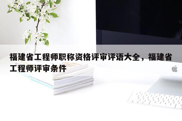 福建省工程師職稱資格評審評語大全，福建省工程師評審條件