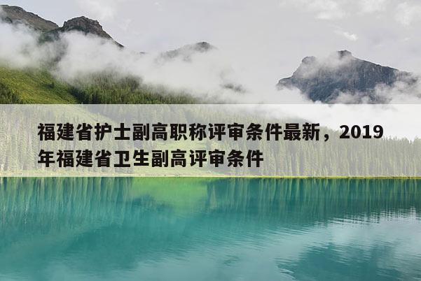 福建省護士副高職稱評審條件最新，2019年福建省衛(wèi)生副高評審條件