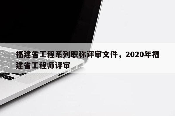 福建省工程系列職稱評審文件，2020年福建省工程師評審