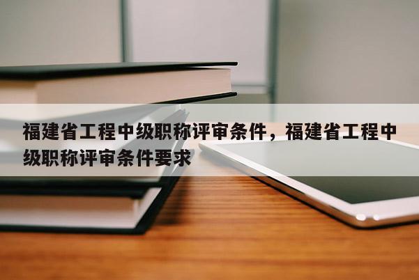 福建省工程中級(jí)職稱(chēng)評(píng)審條件，福建省工程中級(jí)職稱(chēng)評(píng)審條件要求