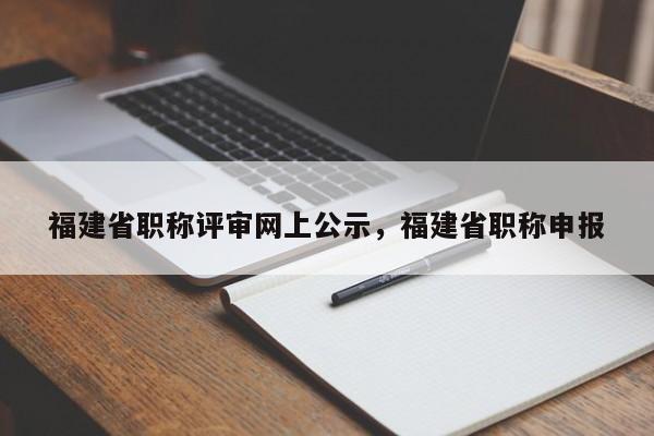 福建省職稱評審網(wǎng)上公示，福建省職稱申報