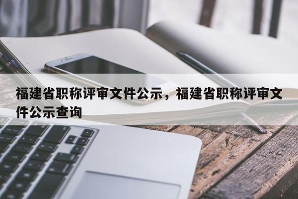 福建省職稱評審文件公示，福建省職稱評審文件公示查詢