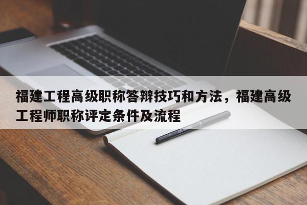 福建工程高級(jí)職稱答辯技巧和方法，福建高級(jí)工程師職稱評(píng)定條件及流程