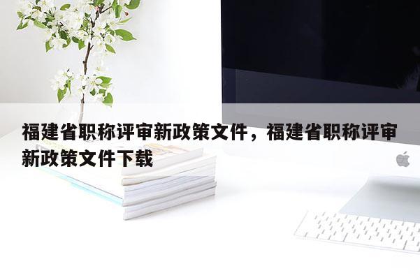 福建省職稱評審新政策文件，福建省職稱評審新政策文件下載