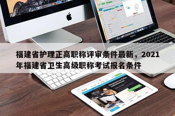 福建省護理正高職稱評審條件最新，2021年福建省衛(wèi)生高級職稱考試報名條件