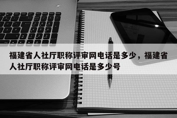 福建省人社廳職稱評審網(wǎng)電話是多少，福建省人社廳職稱評審網(wǎng)電話是多少號