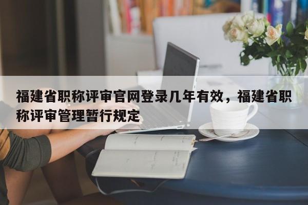 福建省職稱評審官網(wǎng)登錄幾年有效，福建省職稱評審管理暫行規(guī)定