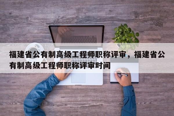 福建省公有制高級工程師職稱評審，福建省公有制高級工程師職稱評審時間