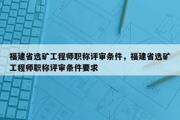 福建省選礦工程師職稱(chēng)評(píng)審條件，福建省選礦工程師職稱(chēng)評(píng)審條件要求