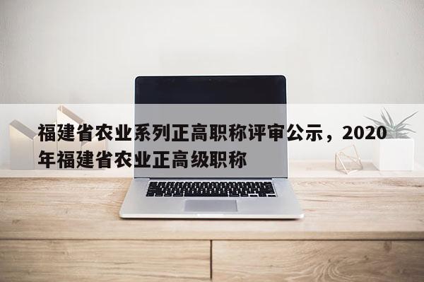 福建省農業(yè)系列正高職稱評審公示，2020年福建省農業(yè)正高級職稱