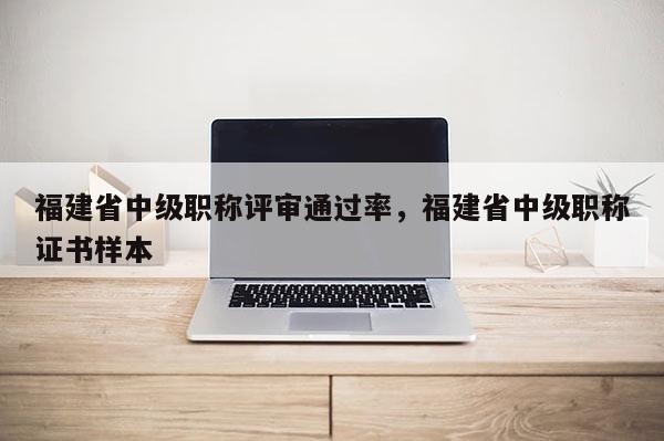 福建省中級(jí)職稱評(píng)審?fù)ㄟ^率，福建省中級(jí)職稱證書樣本