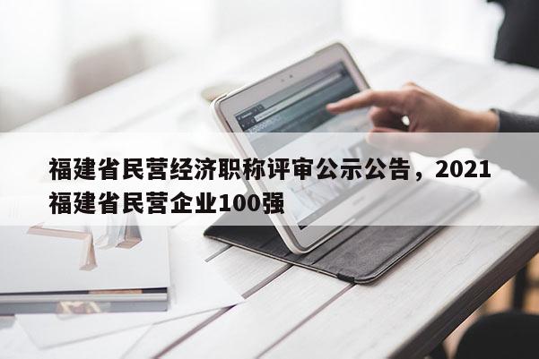 福建省民營(yíng)經(jīng)濟(jì)職稱(chēng)評(píng)審公示公告，2021福建省民營(yíng)企業(yè)100強(qiáng)