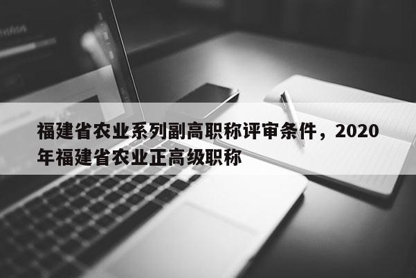 福建省農(nóng)業(yè)系列副高職稱評(píng)審條件，2020年福建省農(nóng)業(yè)正高級(jí)職稱