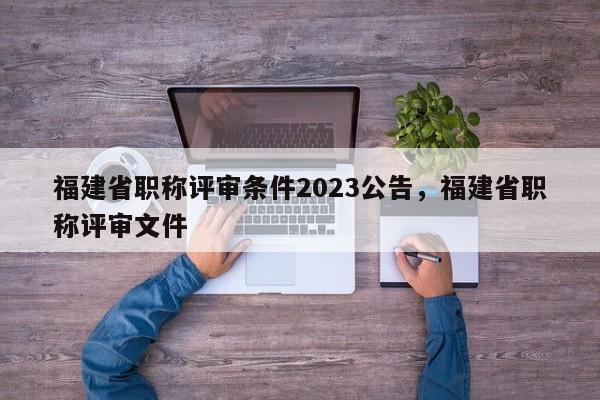 福建省職稱評審條件2023公告，福建省職稱評審文件