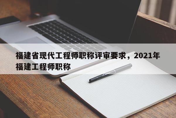 福建省現(xiàn)代工程師職稱評審要求，2021年福建工程師職稱