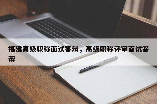 福建高級(jí)職稱面試答辯，高級(jí)職稱評(píng)審面試答辯