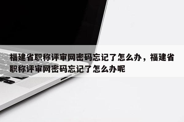 福建省職稱評(píng)審網(wǎng)密碼忘記了怎么辦，福建省職稱評(píng)審網(wǎng)密碼忘記了怎么辦呢