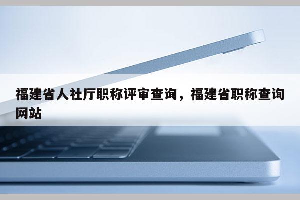 福建省人社廳職稱評(píng)審查詢，福建省職稱查詢網(wǎng)站