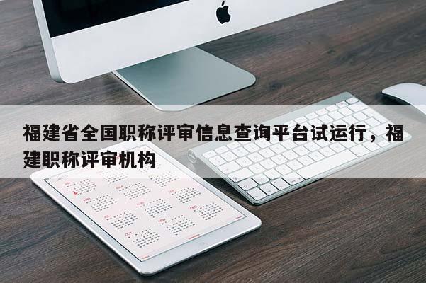 福建省全國職稱評審信息查詢平臺試運行，福建職稱評審機構(gòu)