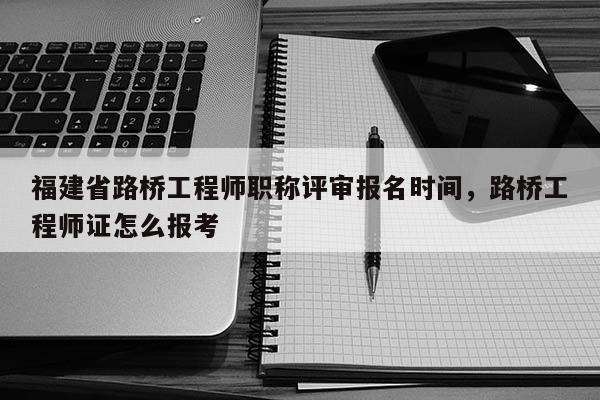 福建省路橋工程師職稱評審報名時間，路橋工程師證怎么報考