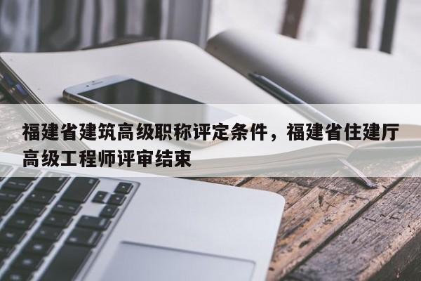 福建省建筑高級職稱評定條件，福建省住建廳高級工程師評審結(jié)束