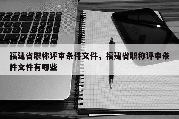 福建省職稱評審條件文件，福建省職稱評審條件文件有哪些