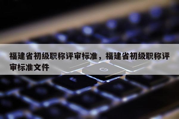 福建省初級職稱評審標準，福建省初級職稱評審標準文件