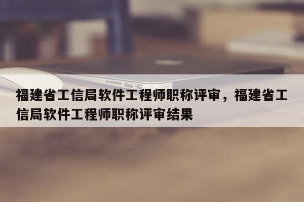 福建省工信局軟件工程師職稱評審，福建省工信局軟件工程師職稱評審結(jié)果