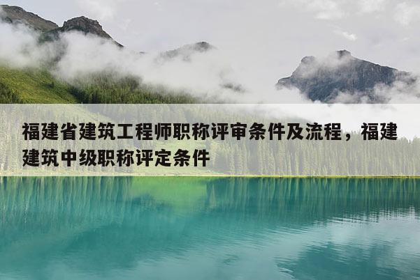 福建省建筑工程師職稱評(píng)審條件及流程，福建建筑中級(jí)職稱評(píng)定條件