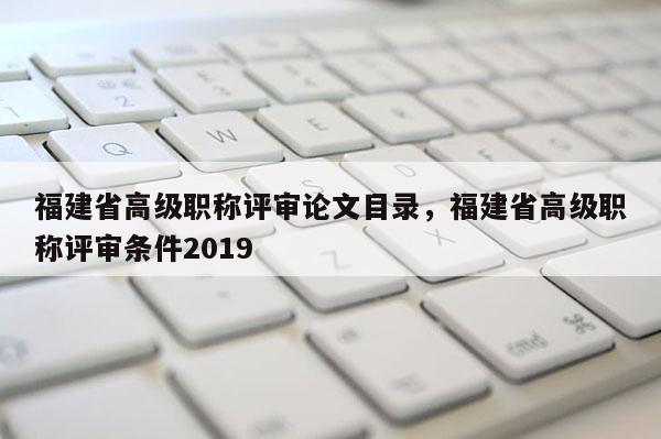 福建省高級職稱評審論文目錄，福建省高級職稱評審條件2019