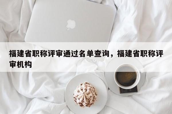 福建省職稱評審?fù)ㄟ^名單查詢，福建省職稱評審機(jī)構(gòu)