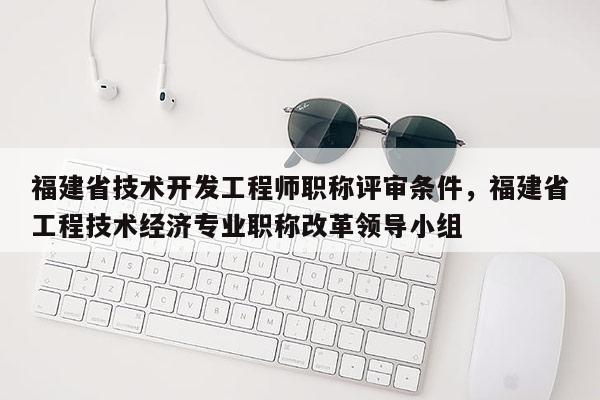 福建省技術(shù)開發(fā)工程師職稱評審條件，福建省工程技術(shù)經(jīng)濟專業(yè)職稱改革領(lǐng)導(dǎo)小組