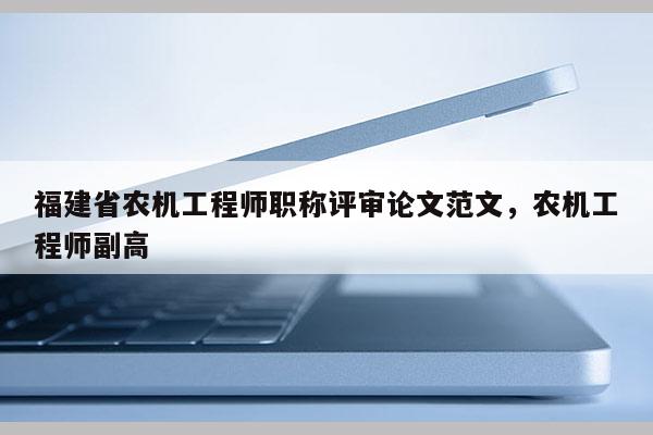 福建省農(nóng)機(jī)工程師職稱評審論文范文，農(nóng)機(jī)工程師副高