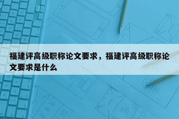 福建評(píng)高級(jí)職稱論文要求，福建評(píng)高級(jí)職稱論文要求是什么