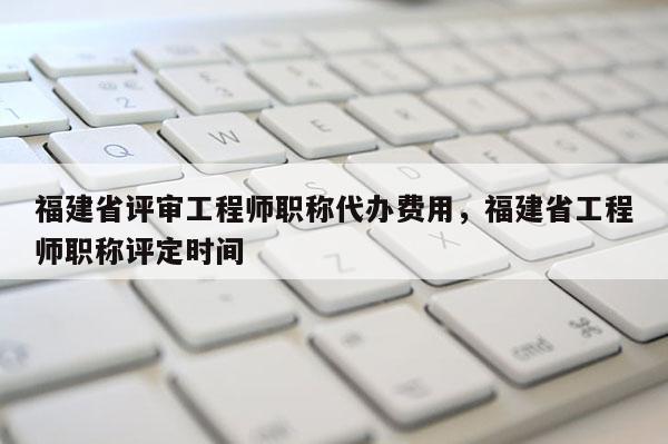 福建省評審工程師職稱代辦費(fèi)用，福建省工程師職稱評定時(shí)間