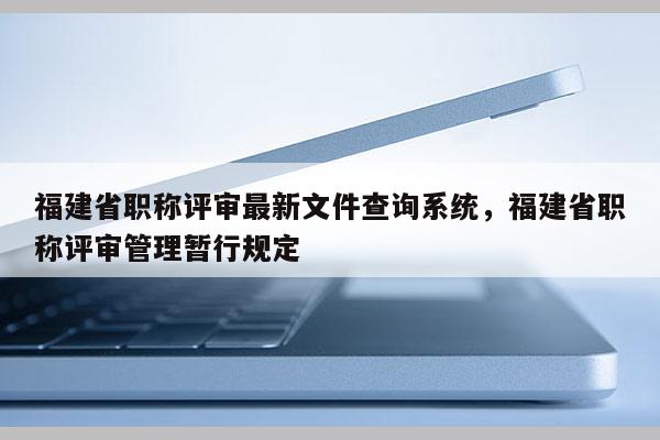 福建省職稱評審最新文件查詢系統(tǒng)，福建省職稱評審管理暫行規(guī)定