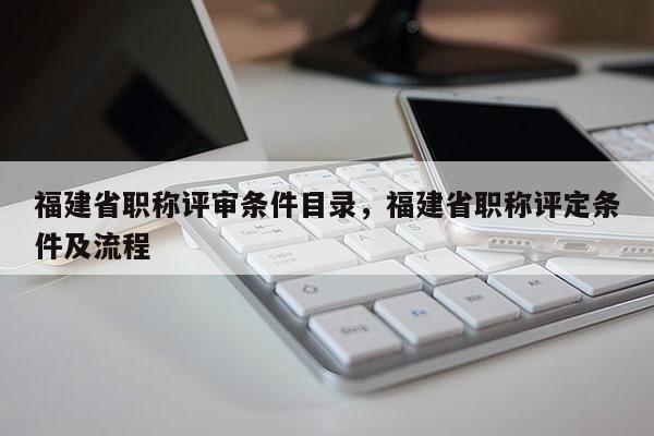 福建省職稱評(píng)審條件目錄，福建省職稱評(píng)定條件及流程