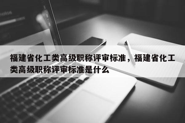 福建省化工類高級職稱評審標準，福建省化工類高級職稱評審標準是什么