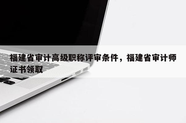 福建省審計高級職稱評審條件，福建省審計師證書領(lǐng)取