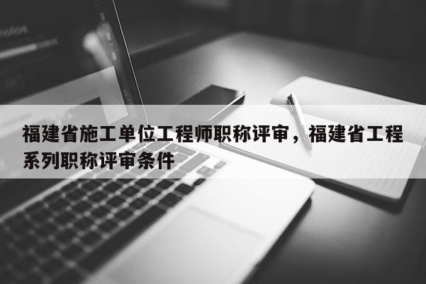 福建省施工單位工程師職稱(chēng)評(píng)審，福建省工程系列職稱(chēng)評(píng)審條件