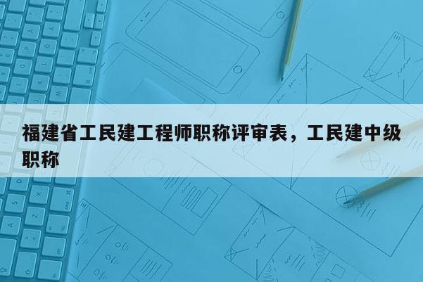 福建省工民建工程師職稱評(píng)審表，工民建中級(jí)職稱