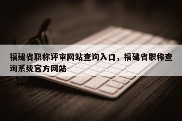 福建省職稱評審網(wǎng)站查詢?nèi)肟冢＝ㄊ÷毞Q查詢系統(tǒng)官方網(wǎng)站