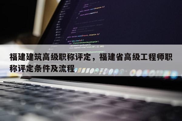 福建建筑高級職稱評定，福建省高級工程師職稱評定條件及流程