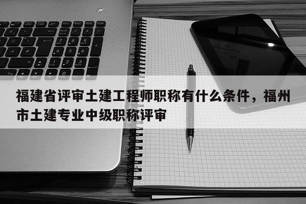 福建省評審?fù)两üこ處熉毞Q有什么條件，福州市土建專業(yè)中級職稱評審